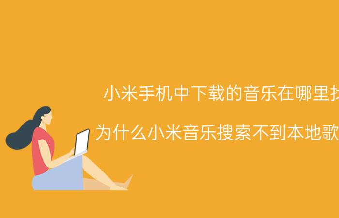 小米手机中下载的音乐在哪里找 为什么小米音乐搜索不到本地歌曲？